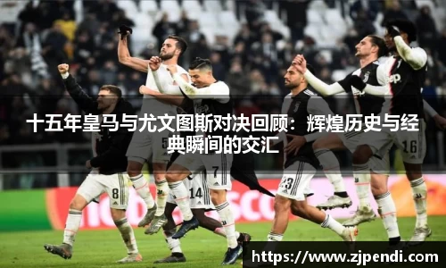 十五年皇马与尤文图斯对决回顾：辉煌历史与经典瞬间的交汇