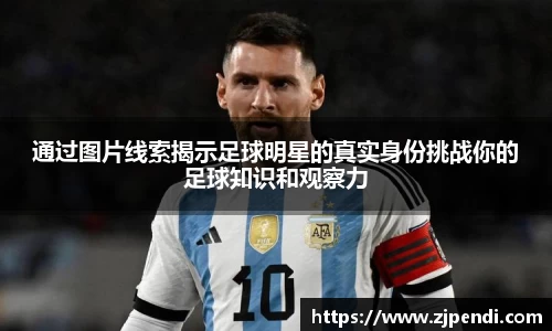 通过图片线索揭示足球明星的真实身份挑战你的足球知识和观察力