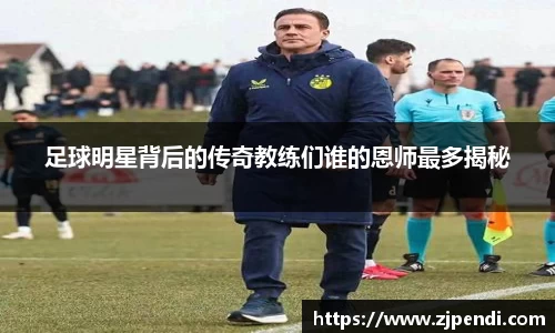 足球明星背后的传奇教练们谁的恩师最多揭秘