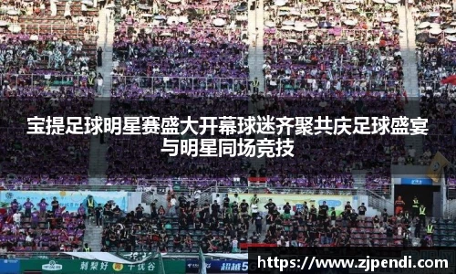 宝提足球明星赛盛大开幕球迷齐聚共庆足球盛宴与明星同场竞技
