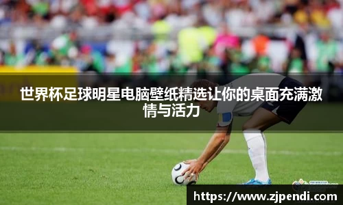 世界杯足球明星电脑壁纸精选让你的桌面充满激情与活力