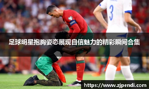 足球明星抱胸姿态展现自信魅力的精彩瞬间合集