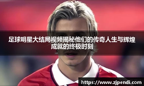 足球明星大结局视频揭秘他们的传奇人生与辉煌成就的终极时刻