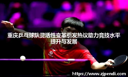 重庆乒乓球队灵活性变革引发热议助力竞技水平提升与发展