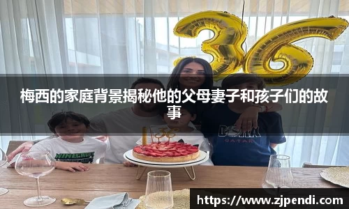 梅西的家庭背景揭秘他的父母妻子和孩子们的故事